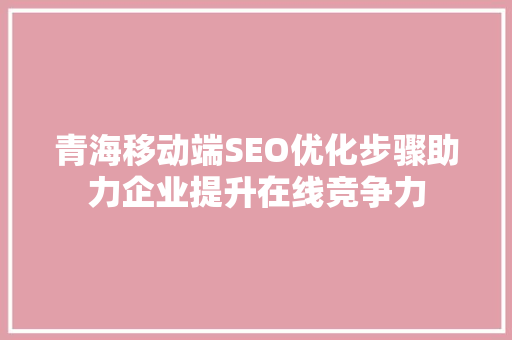 青海移动端SEO优化步骤助力企业提升在线竞争力