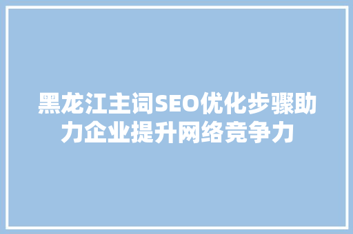 黑龙江主词SEO优化步骤助力企业提升网络竞争力
