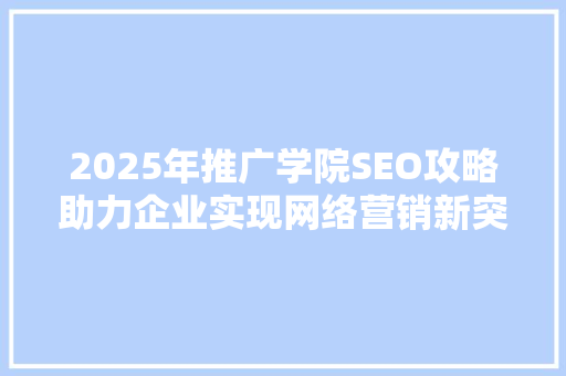 2025年推广学院SEO攻略助力企业实现网络营销新突破