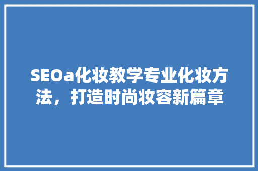 SEOa化妆教学专业化妆方法，打造时尚妆容新篇章