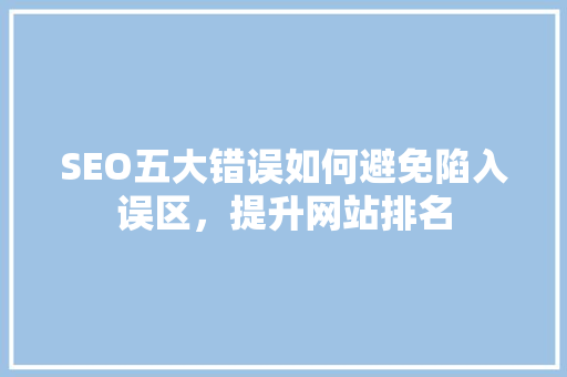 SEO五大错误如何避免陷入误区，提升网站排名
