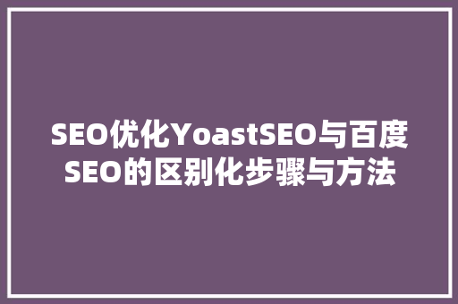 SEO优化YoastSEO与百度SEO的区别化步骤与方法