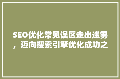 SEO优化常见误区走出迷雾，迈向搜索引擎优化成功之路