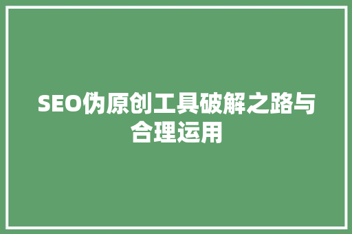 SEO伪原创工具破解之路与合理运用