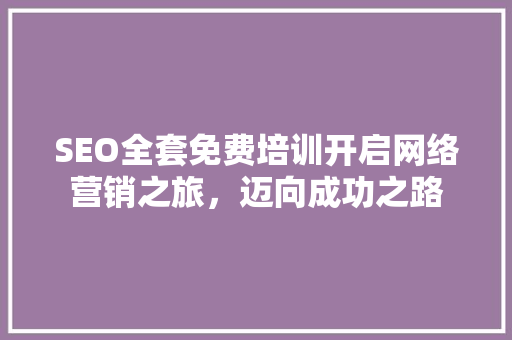 SEO全套免费培训开启网络营销之旅，迈向成功之路