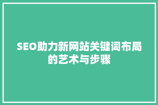 SEO助力新网站关键词布局的艺术与步骤