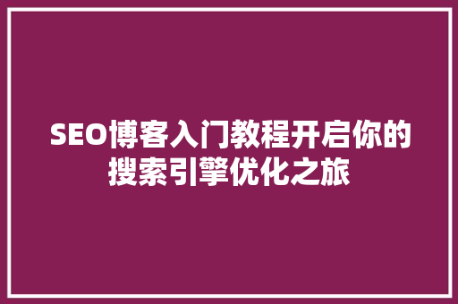 SEO博客入门教程开启你的搜索引擎优化之旅