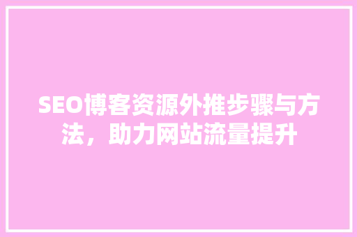 SEO博客资源外推步骤与方法，助力网站流量提升