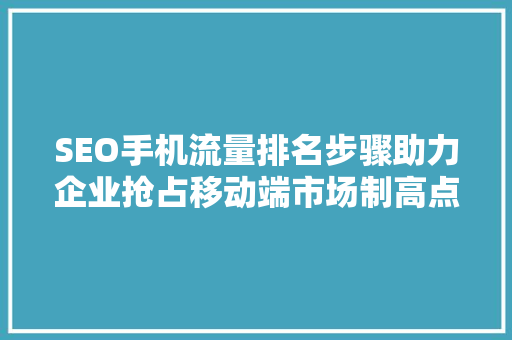 SEO手机流量排名步骤助力企业抢占移动端市场制高点