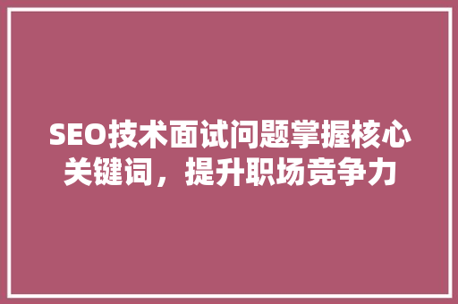 SEO技术面试问题掌握核心关键词，提升职场竞争力