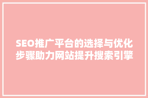 SEO推广平台的选择与优化步骤助力网站提升搜索引擎排名  第1张