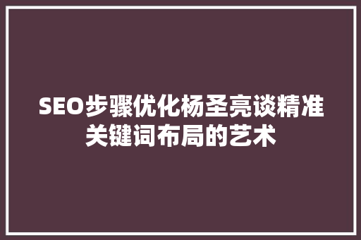 SEO步骤优化杨圣亮谈精准关键词布局的艺术