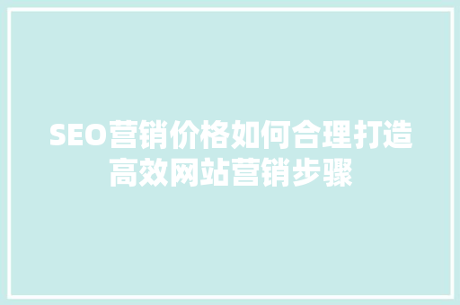 SEO营销价格如何合理打造高效网站营销步骤