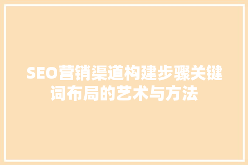 SEO营销渠道构建步骤关键词布局的艺术与方法