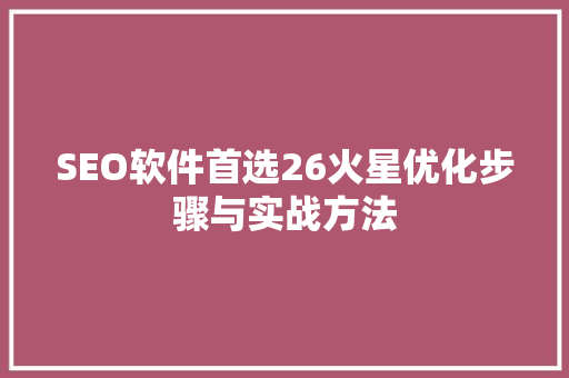 SEO软件首选26火星优化步骤与实战方法