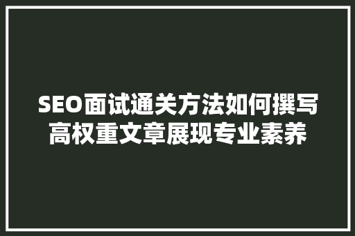 SEO面试通关方法如何撰写高权重文章展现专业素养