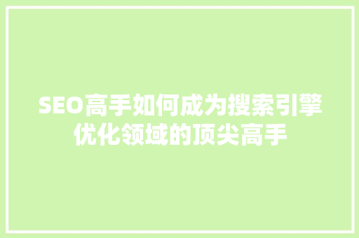 SEO高手如何成为搜索引擎优化领域的顶尖高手