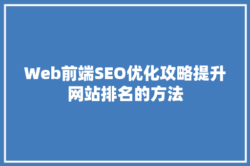 Web前端SEO优化攻略提升网站排名的方法