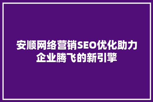安顺网络营销SEO优化助力企业腾飞的新引擎  第1张
