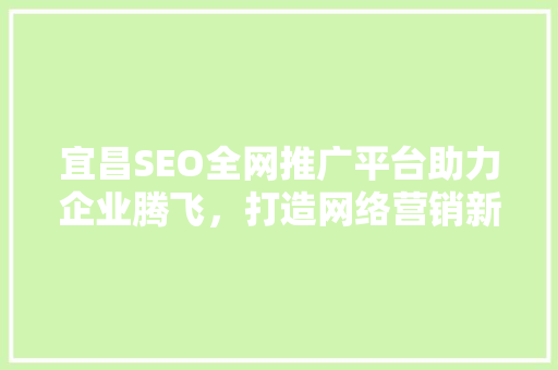 宜昌SEO全网推广平台助力企业腾飞，打造网络营销新格局