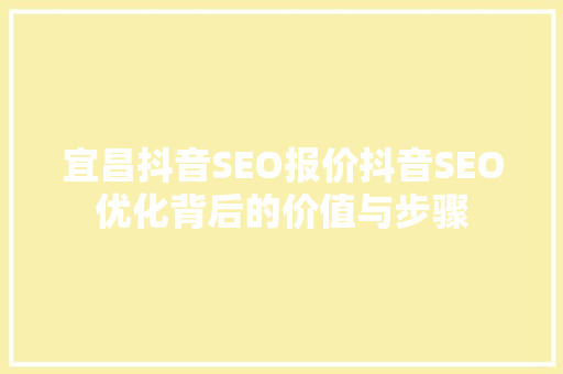 宜昌抖音SEO报价抖音SEO优化背后的价值与步骤