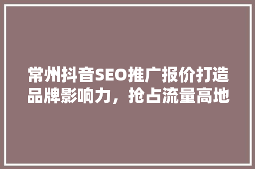 常州抖音SEO推广报价打造品牌影响力，抢占流量高地