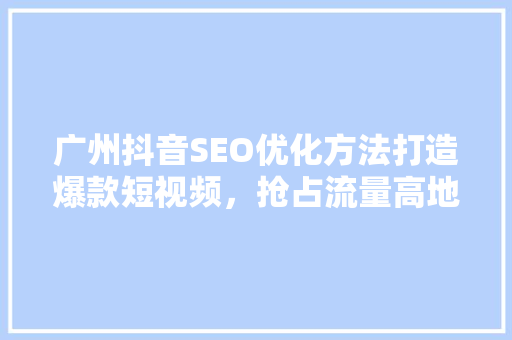 广州抖音SEO优化方法打造爆款短视频，抢占流量高地