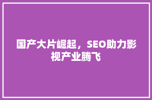国产大片崛起，SEO助力影视产业腾飞