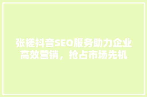 张槎抖音SEO服务助力企业高效营销，抢占市场先机