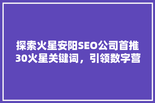 探索火星安阳SEO公司首推30火星关键词，引领数字营销新潮流  第1张