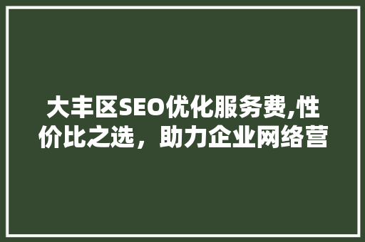 大丰区SEO优化服务费,性价比之选，助力企业网络营销腾飞