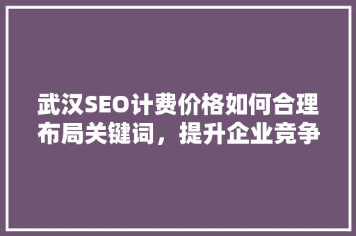 武汉SEO计费价格如何合理布局关键词，提升企业竞争力