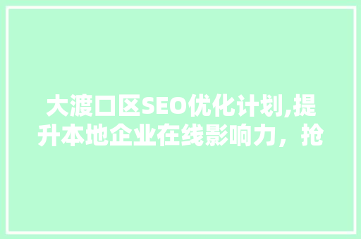 大渡口区SEO优化计划,提升本地企业在线影响力，抢占网络市场先机
