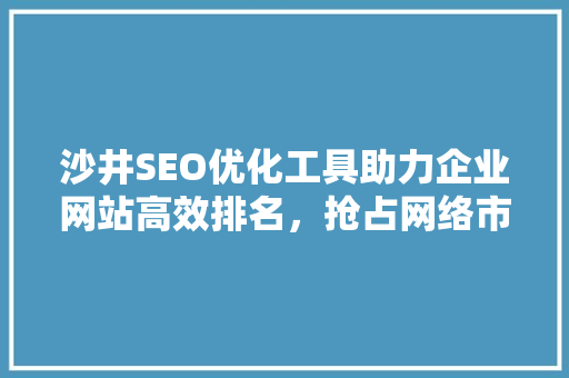 沙井SEO优化工具助力企业网站高效排名，抢占网络市场先机  第1张