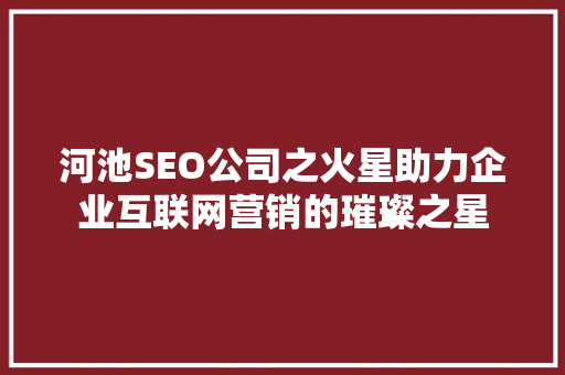 河池SEO公司之火星助力企业互联网营销的璀璨之星  第1张