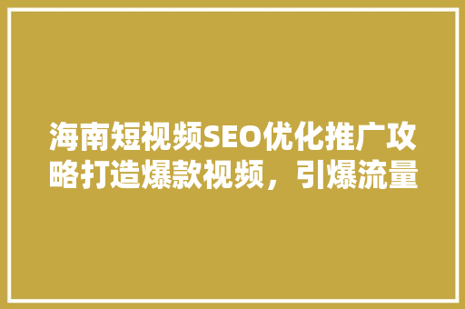 海南短视频SEO优化推广攻略打造爆款视频，引爆流量