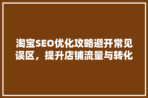 淘宝SEO优化攻略避开常见误区，提升店铺流量与转化率  第1张