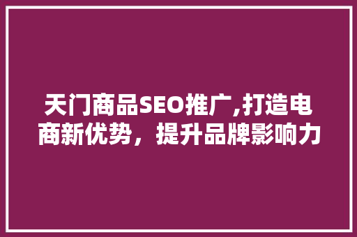 天门商品SEO推广,打造电商新优势，提升品牌影响力