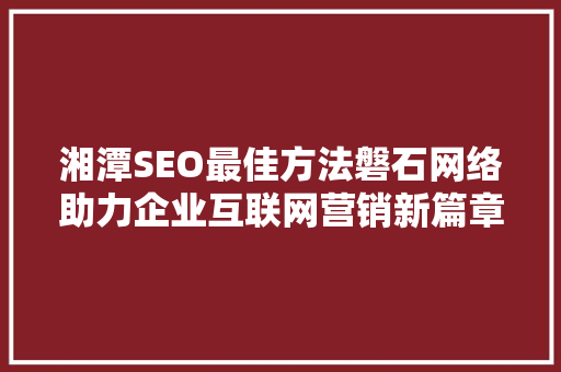 湘潭SEO最佳方法磐石网络助力企业互联网营销新篇章  第1张