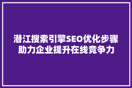 潜江搜索引擎SEO优化步骤助力企业提升在线竞争力