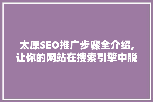 太原SEO推广步骤全介绍,让你的网站在搜索引擎中脱颖而出