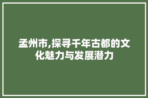 孟州市,探寻千年古都的文化魅力与发展潜力