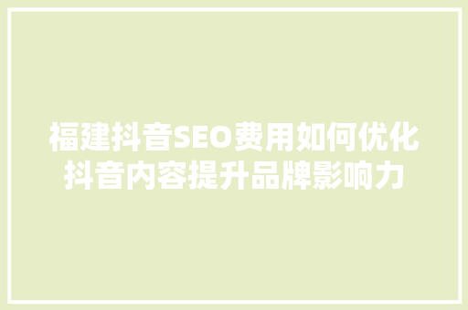 福建抖音SEO费用如何优化抖音内容提升品牌影响力