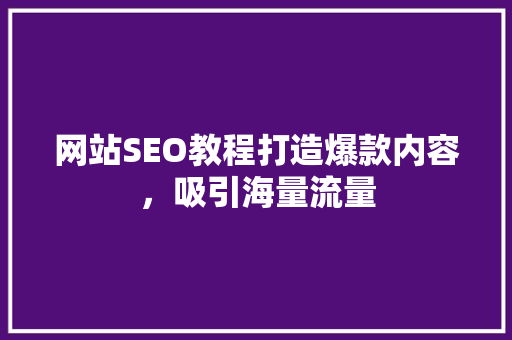 网站SEO教程打造爆款内容，吸引海量流量