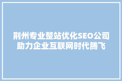 荆州专业整站优化SEO公司助力企业互联网时代腾飞