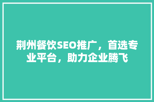 荆州餐饮SEO推广，首选专业平台，助力企业腾飞
