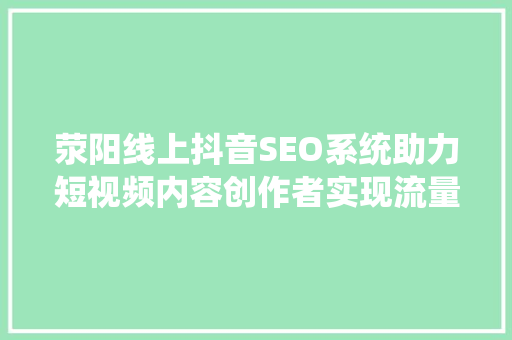 荥阳线上抖音SEO系统助力短视频内容创作者实现流量翻倍