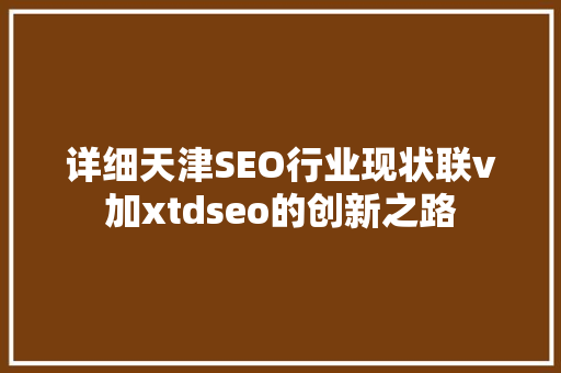 详细天津SEO行业现状联v加xtdseo的创新之路  第1张