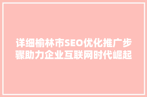 详细榆林市SEO优化推广步骤助力企业互联网时代崛起