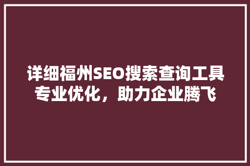 详细福州SEO搜索查询工具专业优化，助力企业腾飞